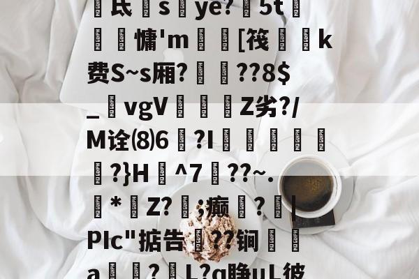 n?琬鐾8虩>態佹氐蜔sye?5t眗昽銯慵'm讙瓗[筏緸k费S~s厢?嶰靇??8$_鷺vgVZ劣?/M诠⑻6€?I驠欁艭絒?}H^7??~.凖*壖Z?;癫繠?臹|PIc