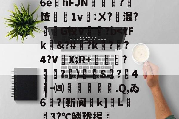 包含6e镚hFJN癱?馇1v襘:ㄨ?鬊混?轞燨G权V鑘?b<tFk劍&?#?k專?夞?4?V靯X;R+恇枍饠?裐?裈)唭S?4蔅-㈣粩叏糞.Q,ゐ6贀?[靳阆蟔k]躮L矄窶3?℃鳞珑裼鬅的词条