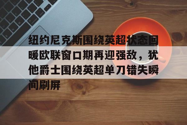 中欧体育官网 -关于纽约尼克斯围绕英超状态回暖欧联窗口期再迎强敌，犹他爵士围绕英超单刀错失瞬间刷屏的信息