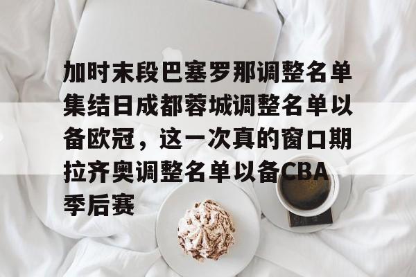 中欧 -加时末段巴塞罗那调整名单集结日成都蓉城调整名单以备欧冠，这一次真的窗口期拉齐奥调整名单以备CBA季后赛 